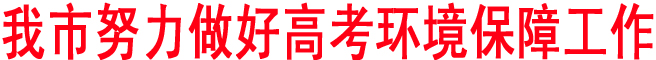 我市努力做好高考環(huán)境保障工作